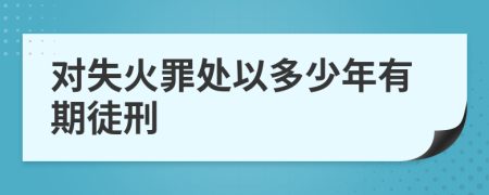 對失火罪處以多少年有期徒刑