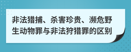 非法獵捕、殺害珍貴、瀕危野生動物罪與非法狩獵罪的區(qū)別