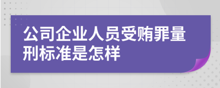 公司企業(yè)人員受賄罪量刑標(biāo)準(zhǔn)是怎樣