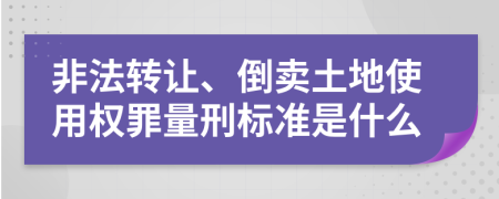 非法轉(zhuǎn)讓、倒賣土地使用權(quán)罪量刑標(biāo)準(zhǔn)是什么