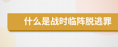 什么是戰(zhàn)時(shí)臨陣脫逃罪