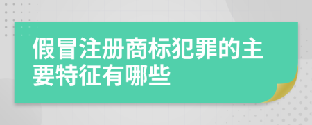 假冒注冊(cè)商標(biāo)犯罪的主要特征有哪些