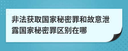 非法獲取國家秘密罪和故意泄露國家秘密罪區(qū)別在哪
