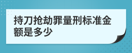 持刀搶劫罪量刑標(biāo)準(zhǔn)金額是多少