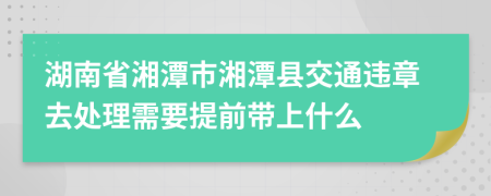 湖南省湘潭市湘潭縣交通違章去處理需要提前帶上什么