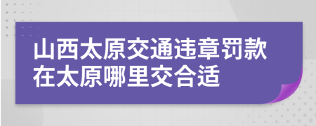 山西太原交通違章罰款在太原哪里交合適