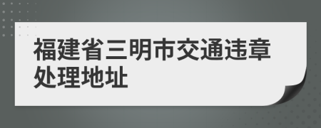 福建省三明市交通違章處理地址