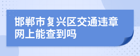 邯鄲市復興區(qū)交通違章網(wǎng)上能查到嗎
