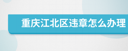 重慶江北區(qū)違章怎么辦理