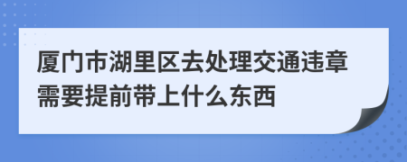 廈門市湖里區(qū)去處理交通違章需要提前帶上什么東西