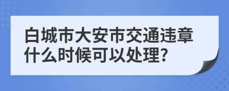 白城市大安市交通違章什么時(shí)候可以處理?