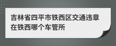 吉林省四平市鐵西區(qū)交通違章在鐵西哪個車管所