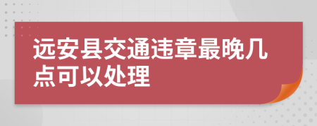 遠安縣交通違章最晚幾點可以處理