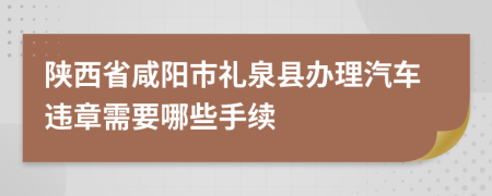 陜西省咸陽市禮泉縣辦理汽車違章需要哪些手續(xù)