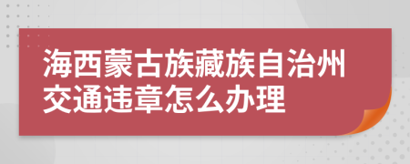 海西蒙古族藏族自治州交通違章怎么辦理