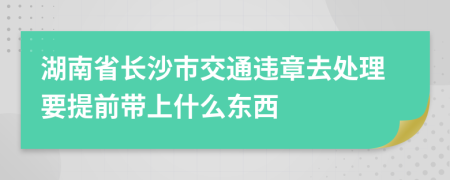 湖南省長沙市交通違章去處理要提前帶上什么東西