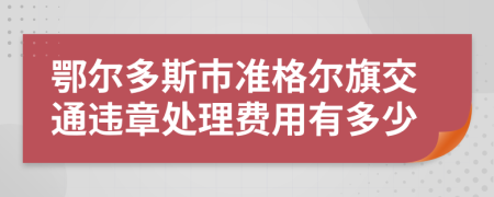 鄂爾多斯市準(zhǔn)格爾旗交通違章處理費(fèi)用有多少