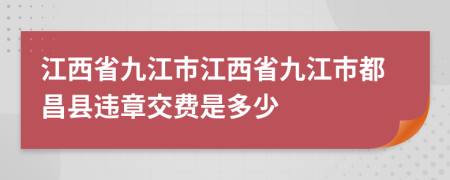 江西省九江市江西省九江市都昌縣違章交費(fèi)是多少