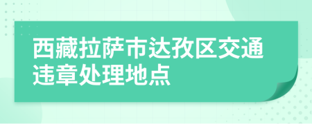 西藏拉薩市達(dá)孜區(qū)交通違章處理地點(diǎn)