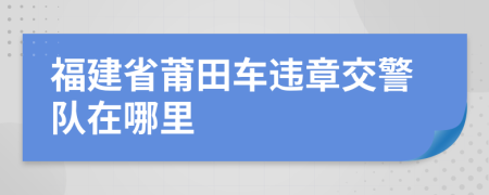 福建省莆田車違章交警隊在哪里