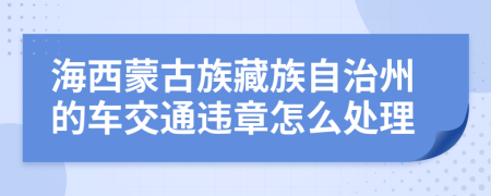 海西蒙古族藏族自治州的車交通違章怎么處理