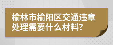 榆林市榆陽(yáng)區(qū)交通違章處理需要什么材料?