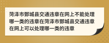 菏澤市鄄城縣交通違章在網(wǎng)上不能處理哪一類的違章在菏澤市鄄城縣交通違章在網(wǎng)上可以處理哪一類的違章