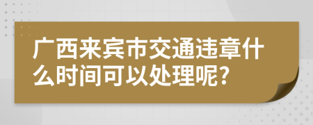 廣西來賓市交通違章什么時間可以處理呢?