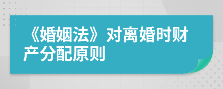 《婚姻法》對離婚時財產(chǎn)分配原則