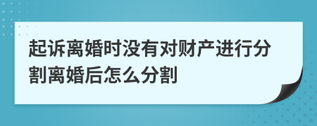 起訴離婚時(shí)沒有對(duì)財(cái)產(chǎn)進(jìn)行分割離婚后怎么分割