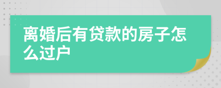 離婚后有貸款的房子怎么過戶