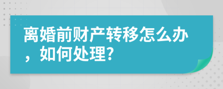 離婚前財(cái)產(chǎn)轉(zhuǎn)移怎么辦，如何處理?