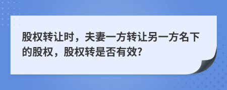 股權(quán)轉(zhuǎn)讓時(shí)，夫妻一方轉(zhuǎn)讓另一方名下的股權(quán)，股權(quán)轉(zhuǎn)是否有效?