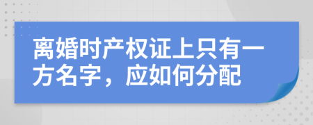離婚時產(chǎn)權(quán)證上只有一方名字，應如何分配