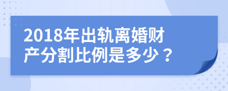 2018年出軌離婚財(cái)產(chǎn)分割比例是多少？