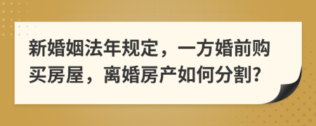 新婚姻法年規(guī)定，一方婚前購(gòu)買(mǎi)房屋，離婚房產(chǎn)如何分割?