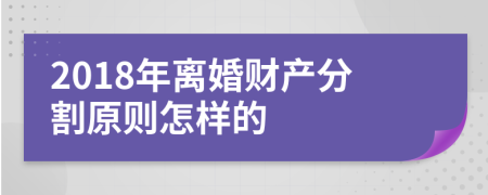2018年離婚財產(chǎn)分割原則怎樣的