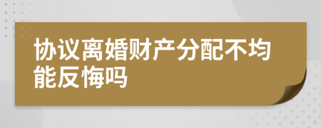 協(xié)議離婚財(cái)產(chǎn)分配不均能反悔嗎