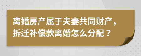 離婚房產(chǎn)屬于夫妻共同財產(chǎn)，拆遷補償款離婚怎么分配？