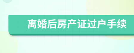 離婚后房產(chǎn)證過戶手續(xù)