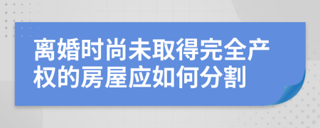 離婚時(shí)尚未取得完全產(chǎn)權(quán)的房屋應(yīng)如何分割