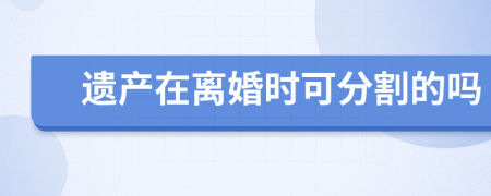 遺產(chǎn)在離婚時(shí)可分割的嗎