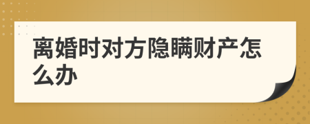 離婚時(shí)對(duì)方隱瞞財(cái)產(chǎn)怎么辦
