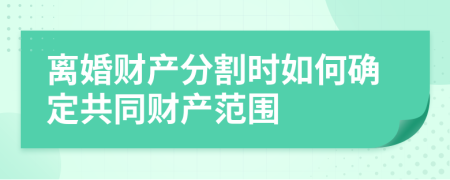 離婚財產(chǎn)分割時如何確定共同財產(chǎn)范圍
