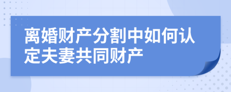 離婚財(cái)產(chǎn)分割中如何認(rèn)定夫妻共同財(cái)產(chǎn)