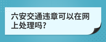 六安交通違章可以在網(wǎng)上處理嗎?