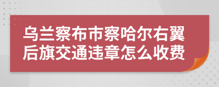 烏蘭察布市察哈爾右翼后旗交通違章怎么收費(fèi)