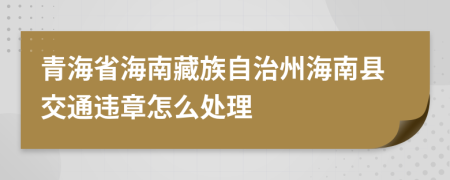 青海省海南藏族自治州海南縣交通違章怎么處理