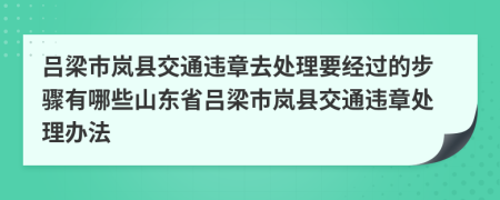 呂梁市嵐縣交通違章去處理要經(jīng)過的步驟有哪些山東省呂梁市嵐縣交通違章處理辦法