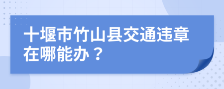十堰市竹山縣交通違章在哪能辦？